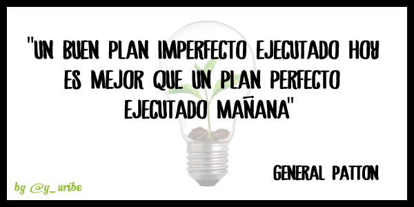 Un buen plan imperfecto ejecutado hoy es mejor que un plan perfecto ejecutado mañana - Yago Uribe
